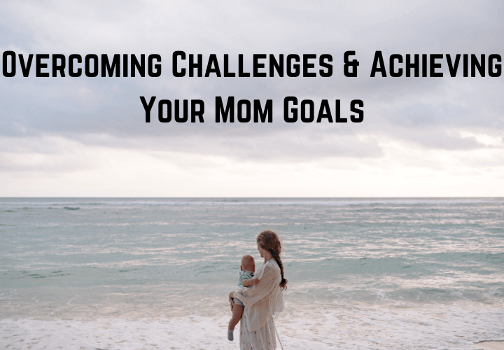 Overcoming Challenges & Achieving Your Mom Goals