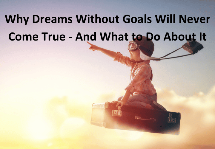 Why Dreams Without Goals Will Never Come True - And What to Do About It