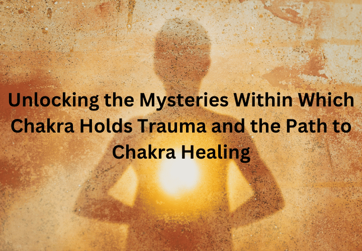 Unlocking the Mysteries Within Which Chakra Holds Trauma and the Path to Chakra Healing