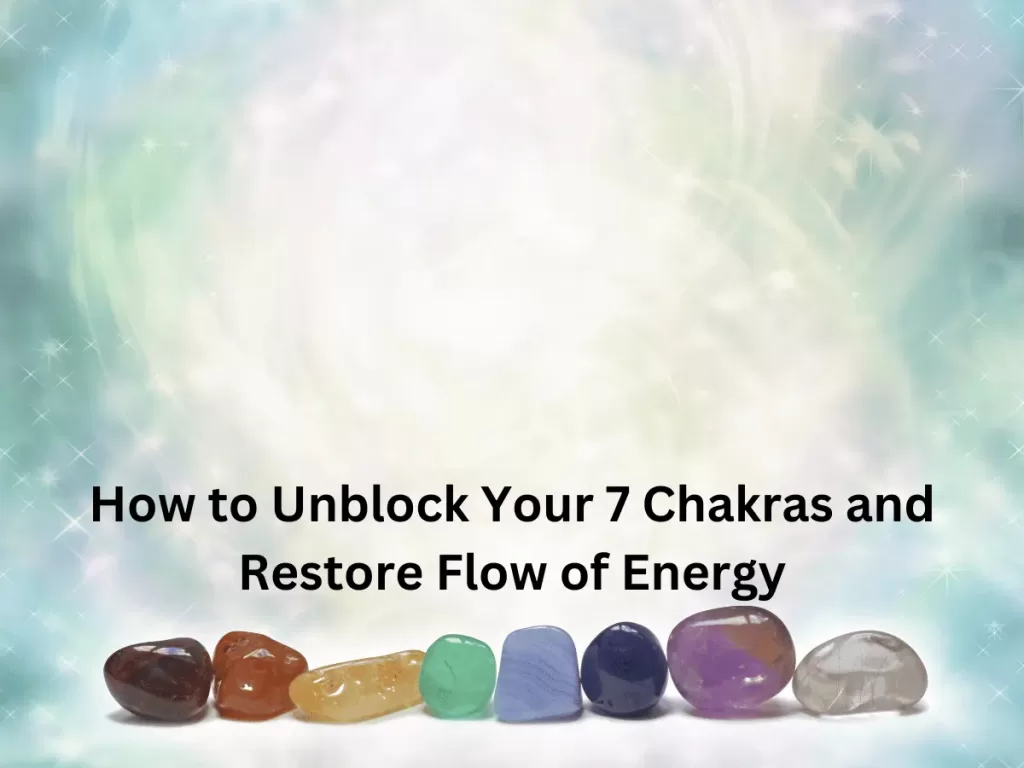 How to Unblock Your 7 Chakras and Restore Flow of Energy